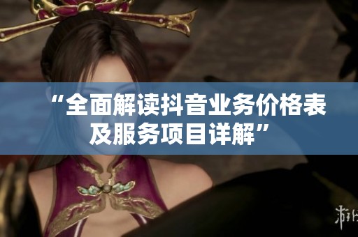 “全面解读抖音业务价格表及服务项目详解” “全面解读抖音业务价格表及服务项目详解”