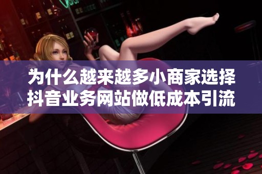 为什么越来越多小商家选择抖音业务网站做低成本引流？