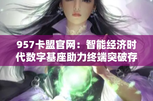 957卡盟官网:智能经济时代数字基座助力终端突破存量困境策略 957卡盟官网:智能经济时代数字基座助力终端突破存量困境策略