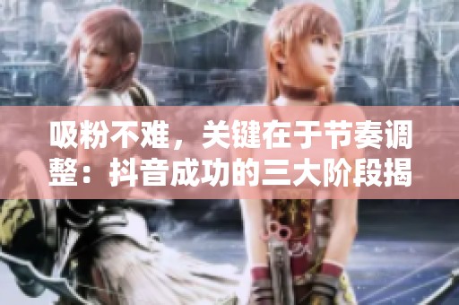 吸粉不难,关键在于节奏调整:抖音成功的三大阶段揭秘 吸粉不难,关键在于节奏调整:抖音成功的三大阶段揭秘