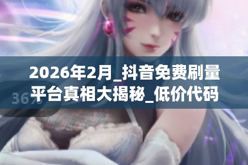 2026年2月_抖音免费刷量平台真相大揭秘_低价代码品牌推荐与致命优 2026年2月_抖音免费刷量平台真相大揭秘_低价代码品牌推荐与致命优