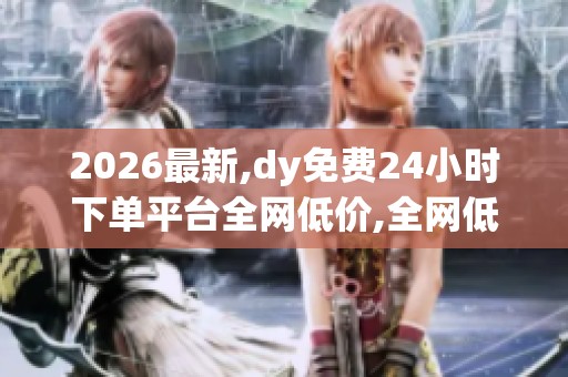 2026最新,dy免费24小时下单平台全网低价,全网低价狂欢限时抢购等 2026最新,dy免费24小时下单平台全网低价,全网低价狂欢限时抢购等