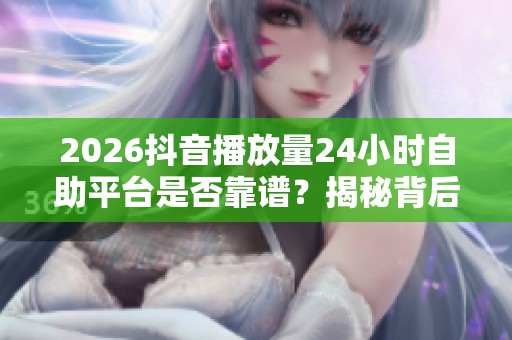 2026抖音播放量24小时自助平台是否靠谱?揭秘背后风险与骗局真相分析 2026抖音播放量24小时自助平台是否靠谱?揭秘背后风险与骗局真相分析