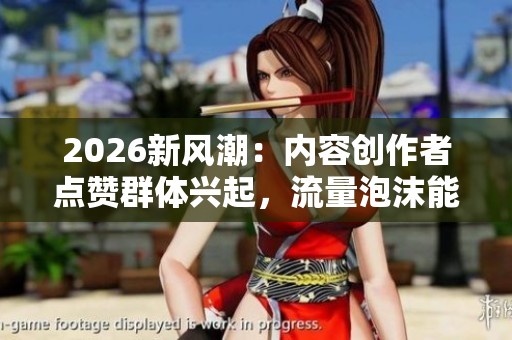 2026新风潮:内容创作者点赞群体兴起,流量泡沫能否持续? 2026新风潮:内容创作者点赞群体兴起,流量泡沫能否持续?