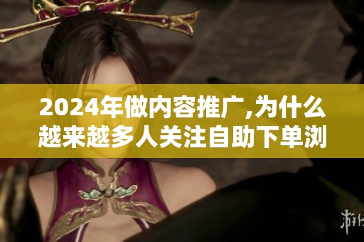2024年做内容推广,为什么越来越多人关注自助下单浏览量? 2024年做内容推广,为什么越来越多人关注自助下单浏览量?