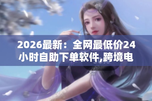 2026最新：全网最低价24小时自助下单软件,跨境电商价格战催生自动