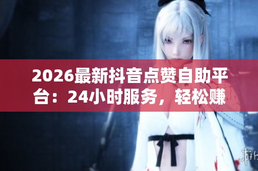 2026最新抖音点赞自助平台:24小时服务,轻松赚钱的每日任务攻略 2026最新抖音点赞自助平台:24小时服务,轻松赚钱的每日任务攻略