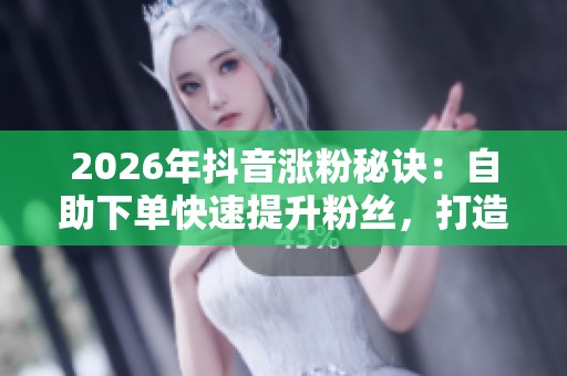 2026年抖音涨粉秘诀:自助下单快速提升粉丝,打造热门账号必备技巧! 2026年抖音涨粉秘诀:自助下单快速提升粉丝,打造热门账号必备技巧!
