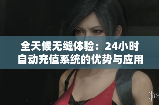 全天候无缝体验:24小时自动充值系统的优势与应用 全天候无缝体验:24小时自动充值系统的优势与应用