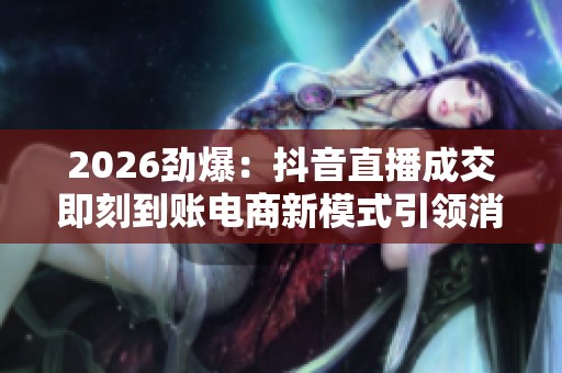 2026劲爆:抖音直播成交即刻到账电商新模式引领消费新潮流个性化 2026劲爆:抖音直播成交即刻到账电商新模式引领消费新潮流个性化