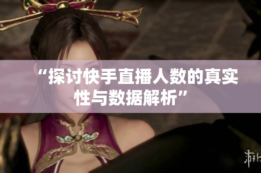 “探讨快手直播人数的真实性与数据解析” “探讨快手直播人数的真实性与数据解析”