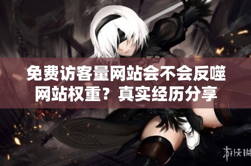 免费访客量网站会不会反噬网站权重?真实经历分享 免费访客量网站会不会反噬网站权重?真实经历分享