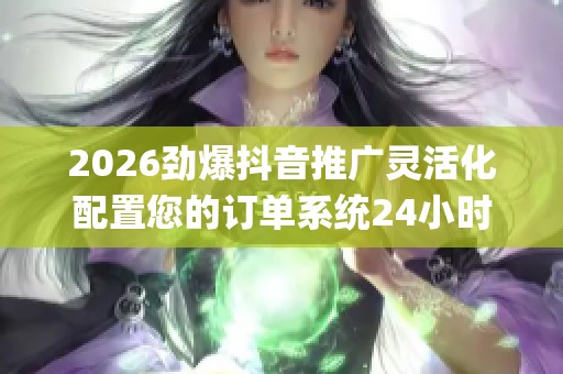 2026劲爆抖音推广灵活化配置您的订单系统24小时人工服务热线,dy 2026劲爆抖音推广灵活化配置您的订单系统24小时人工服务热线,dy