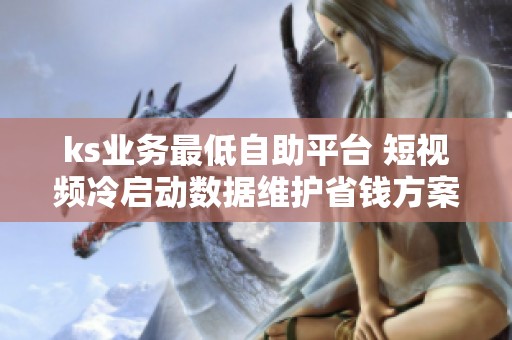 ks业务最低自助平台 短视频冷启动数据维护省钱方案