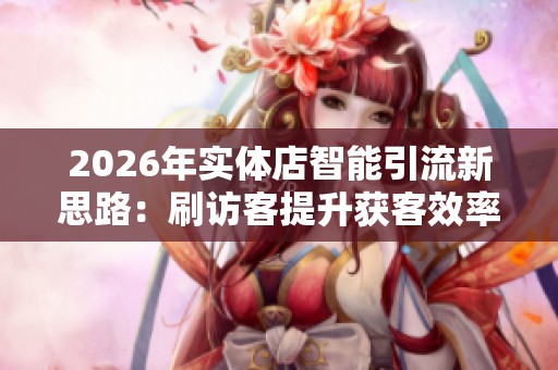 2026年实体店智能引流新思路:刷访客提升获客效率 2026年实体店智能引流新思路:刷访客提升获客效率