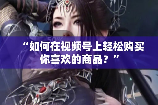 “如何在视频号上轻松购买你喜欢的商品?” “如何在视频号上轻松购买你喜欢的商品?”