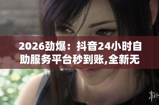 2026劲爆:抖音24小时自助服务平台秒到账,全新无人值守服务系统 2026劲爆:抖音24小时自助服务平台秒到账,全新无人值守服务系统