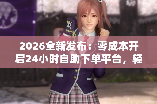 2026全新发布:零成本开启24小时自助下单平台,轻松实现抖音专业业务增长 2026全新发布:零成本开启24小时自助下单平台,轻松实现抖音专业业务增长