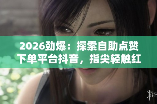 2026劲爆:探索自助点赞下单平台抖音,指尖轻触红心点亮无限可能 2026劲爆:探索自助点赞下单平台抖音,指尖轻触红心点亮无限可能