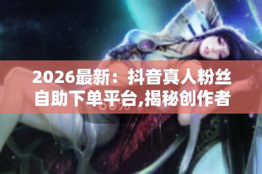 2026最新:抖音真人粉丝自助下单平台,揭秘创作者经济浪潮下的隐藏 2026最新:抖音真人粉丝自助下单平台,揭秘创作者经济浪潮下的隐藏