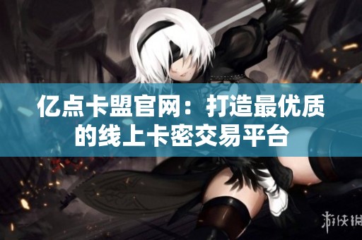 亿点卡盟官网:打造最优质的线上卡密交易平台 亿点卡盟官网:打造最优质的线上卡密交易平台