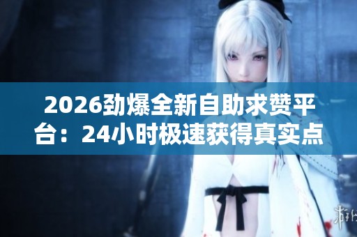 2026劲爆全新自助求赞平台:24小时极速获得真实点赞提升社交热度 2026劲爆全新自助求赞平台:24小时极速获得真实点赞提升社交热度