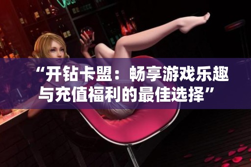 “开钻卡盟：畅享游戏乐趣与充值福利的最佳选择”