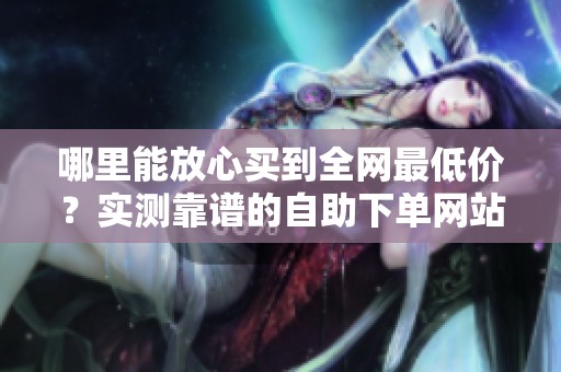 哪里能放心买到全网最低价?实测靠谱的自助下单网站推荐 哪里能放心买到全网最低价?实测靠谱的自助下单网站推荐