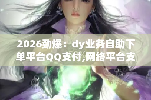 2026劲爆:dy业务自助下单平台QQ支付,网络平台支付方式革新引发 2026劲爆:dy业务自助下单平台QQ支付,网络平台支付方式革新引发