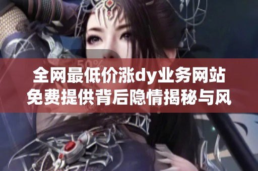 全网最低价涨dy业务网站免费提供背后隐情揭秘与风险分析 全网最低价涨dy业务网站免费提供背后隐情揭秘与风险分析