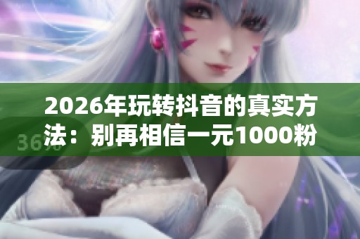 2026年玩转抖音的真实方法:别再相信一元1000粉丝的谎言 2026年玩转抖音的真实方法:别再相信一元1000粉丝的谎言