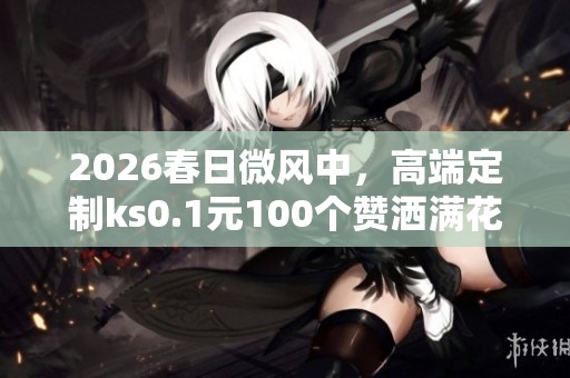 2026春日微风中，高端定制ks0.1元100个赞洒满花海