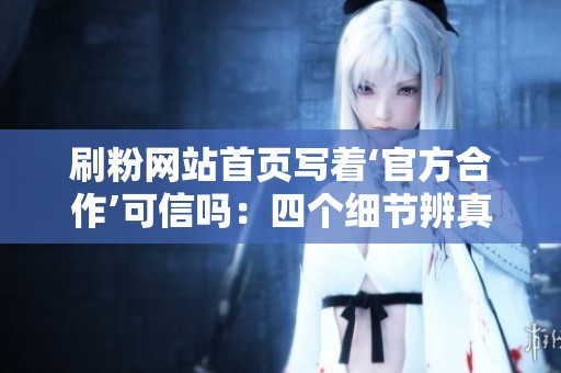 刷粉网站首页写着‘官方合作’可信吗:四个细节辨真伪 刷粉网站首页写着‘官方合作’可信吗:四个细节辨真伪