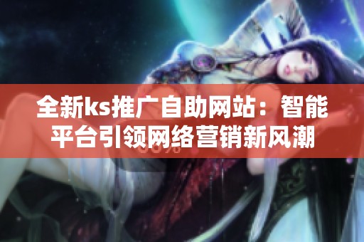 全新ks推广自助网站：智能平台引领网络营销新风潮