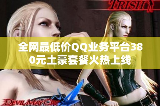 全网最低价QQ业务平台380元土豪套餐火热上线 全网最低价QQ业务平台380元土豪套餐火热上线