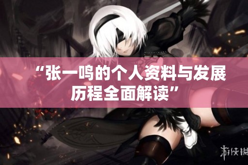 “张一鸣的个人资料与发展历程全面解读”