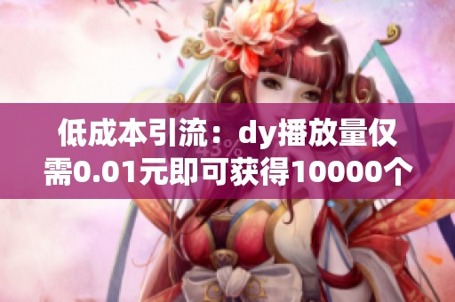 低成本引流:dy播放量仅需0.01元即可获得10000个收藏 低成本引流:dy播放量仅需0.01元即可获得10000个收藏