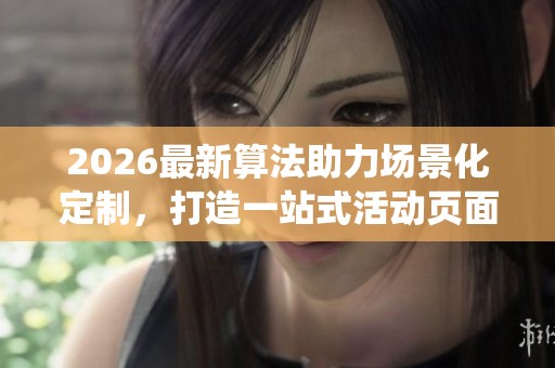 2026最新算法助力场景化定制,打造一站式活动页面及统一售后服务 2026最新算法助力场景化定制,打造一站式活动页面及统一售后服务