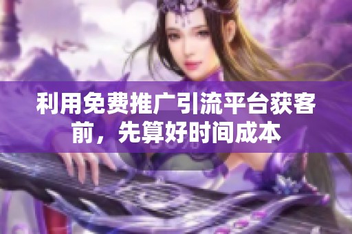 利用免费推广引流平台获客前,先算好时间成本 利用免费推广引流平台获客前,先算好时间成本
