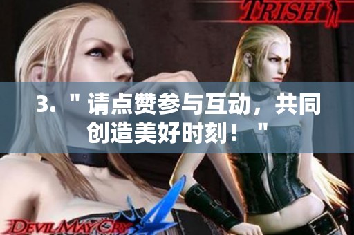 3. "请点赞参与互动,共同创造美好时刻!" 3. "请点赞参与互动,共同创造美好时刻!"