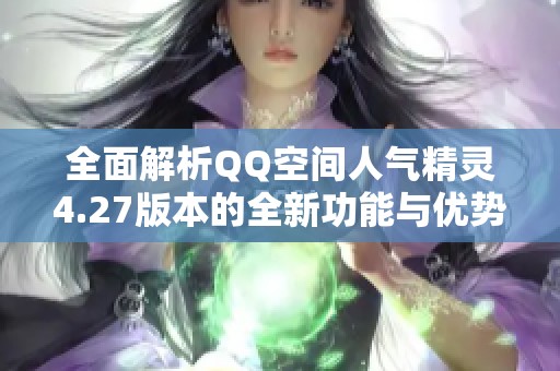 全面解析QQ空间人气精灵4.27版本的全新功能与优势 全面解析QQ空间人气精灵4.27版本的全新功能与优势