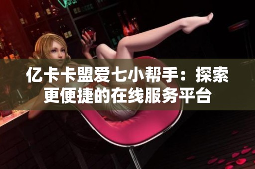 亿卡卡盟爱七小帮手:探索更便捷的在线服务平台 亿卡卡盟爱七小帮手:探索更便捷的在线服务平台