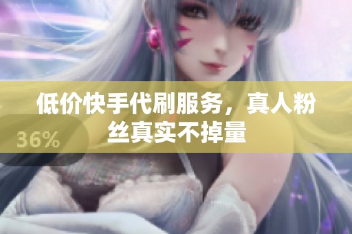 低价快手代刷服务，真人粉丝真实不掉量
