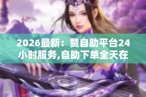 2026最新:赞自助平台24小时服务,自助下单全天在线便捷高效随时候 2026最新:赞自助平台24小时服务,自助下单全天在线便捷高效随时候