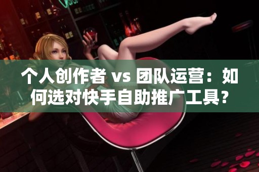 个人创作者 vs 团队运营:如何选对快手自助推广工具? 个人创作者 vs 团队运营:如何选对快手自助推广工具?