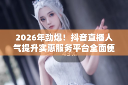 2026年劲爆!抖音直播人气提升实惠服务平台全面便捷化 2026年劲爆!抖音直播人气提升实惠服务平台全面便捷化