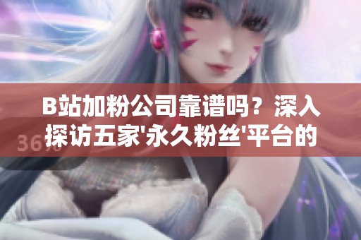 B站加粉公司靠谱吗?深入探访五家\'永久粉丝\'平台的真实交付质量解析 B站加粉公司靠谱吗?深入探访五家\'永久粉丝\'平台的真实交付质量解析